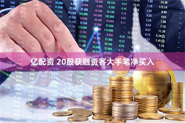 亿配资 20股获融资客大手笔净买入