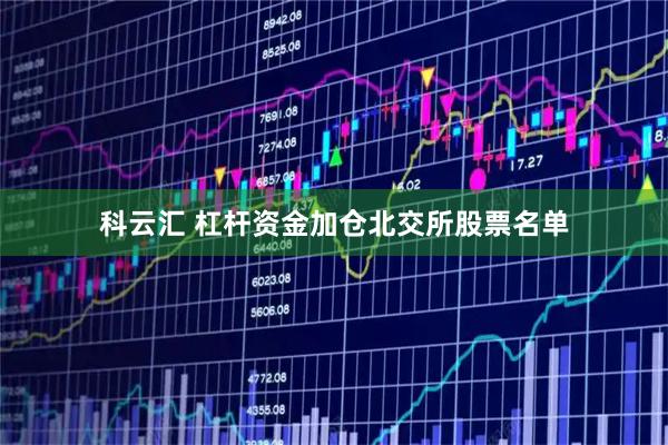 科云汇 杠杆资金加仓北交所股票名单