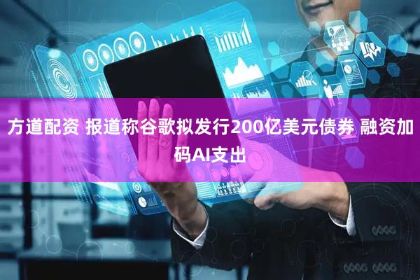 方道配资 报道称谷歌拟发行200亿美元债券 融资加码AI支出