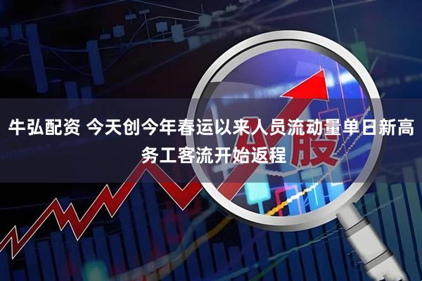 牛弘配资 今天创今年春运以来人员流动量单日新高 务工客流开始返程